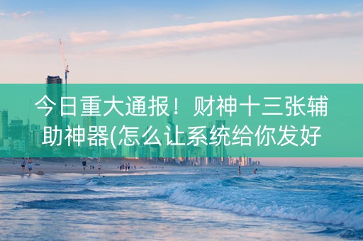 今日重大通报！财神十三张辅助神器(怎么让系统给你发好牌)