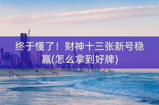 终于懂了！财神十三张新号稳赢(怎么拿到好牌)