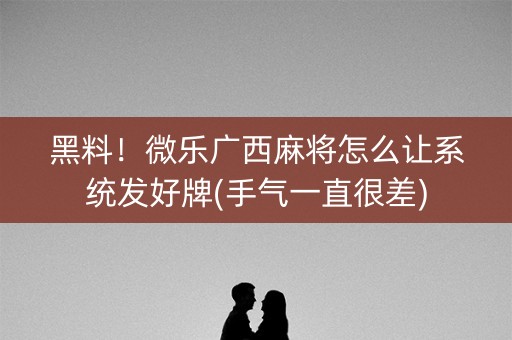 黑料！微乐广西麻将怎么让系统发好牌(手气一直很差)