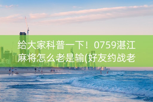 给大家科普一下！0759湛江麻将怎么老是输(好友约战老是输)