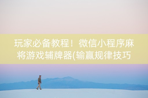 玩家必备教程！微信小程序麻将游戏辅牌器(输赢规律技巧)