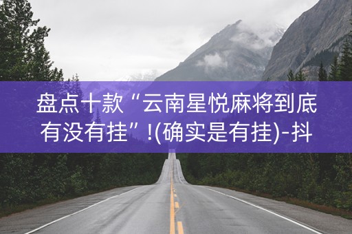 盘点十款“云南星悦麻将到底有没有挂”!(确实是有挂)-抖音