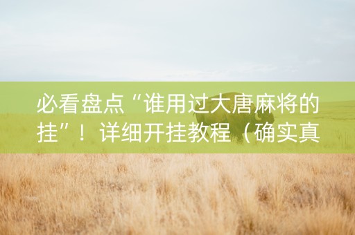 必看盘点“谁用过大唐麻将的挂”！详细开挂教程（确实真的有挂)-抖音