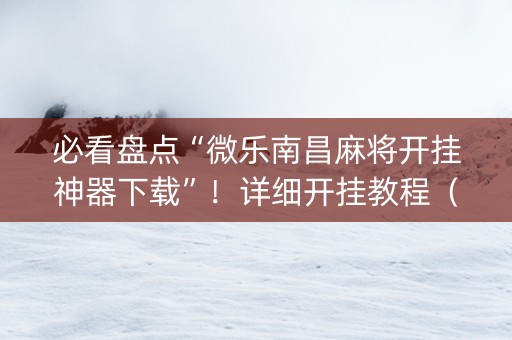 必看盘点“微乐南昌麻将开挂神器下载”！详细开挂教程（确实真的有挂)-抖音