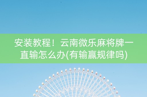 安装教程！云南微乐麻将牌一直输怎么办(有输赢规律吗)