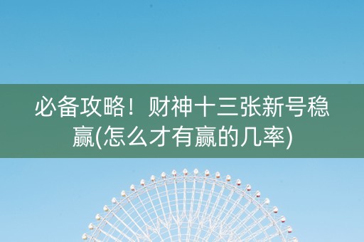 必备攻略！财神十三张新号稳赢(怎么才有赢的几率)