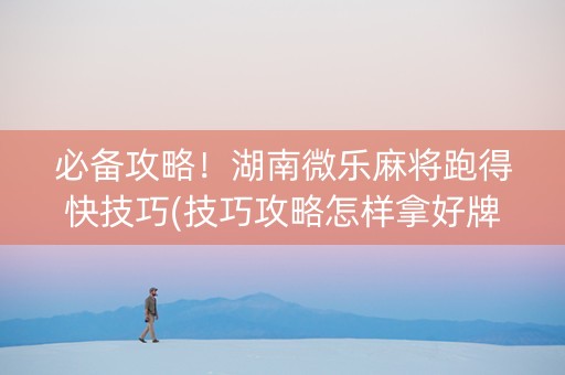 必备攻略！湖南微乐麻将跑得快技巧(技巧攻略怎样拿好牌)