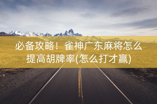 必备攻略！雀神广东麻将怎么提高胡牌率(怎么打才赢)