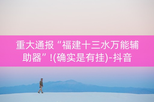 重大通报“福建十三水万能辅助器”!(确实是有挂)-抖音