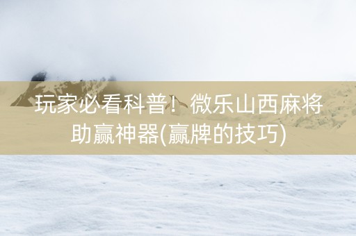 玩家必看科普！微乐山西麻将助赢神器(赢牌的技巧)