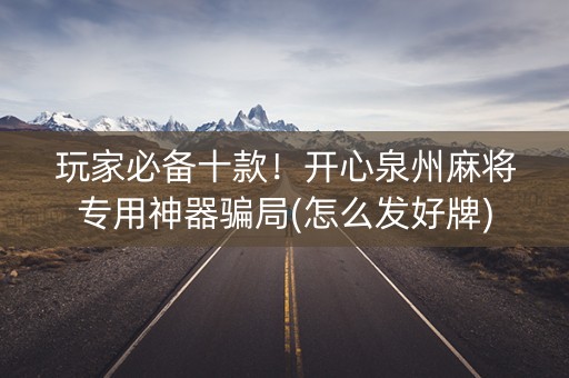 玩家必备十款！开心泉州麻将专用神器骗局(怎么发好牌)