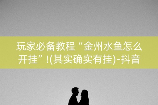 玩家必备教程“金州水鱼怎么开挂”!(其实确实有挂)-抖音
