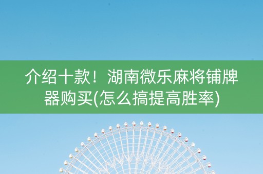 介绍十款！湖南微乐麻将铺牌器购买(怎么搞提高胜率)