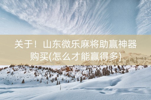 关于！山东微乐麻将助赢神器购买(怎么才能赢得多)