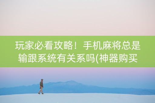 玩家必看攻略！手机麻将总是输跟系统有关系吗(神器购买好牌规律)