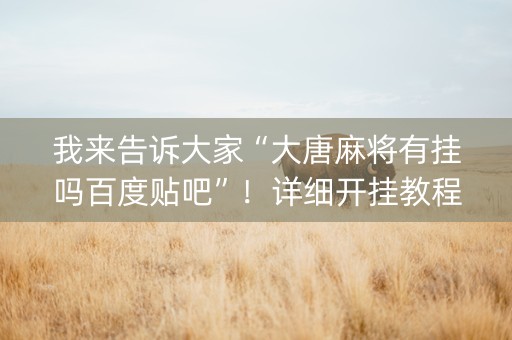 我来告诉大家“大唐麻将有挂吗百度贴吧”！详细开挂教程（确实真的有挂)-抖音