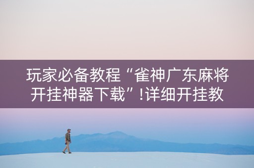玩家必备教程“雀神广东麻将开挂神器下载”!详细开挂教程-抖音