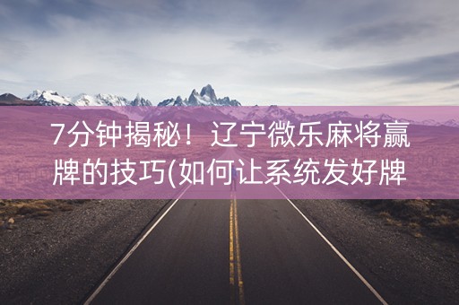 7分钟揭秘！辽宁微乐麻将赢牌的技巧(如何让系统发好牌)