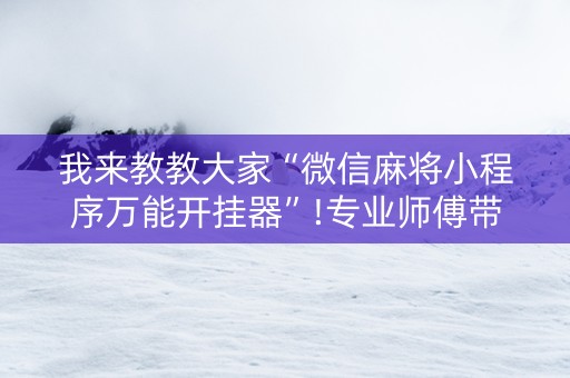 我来教教大家“微信麻将小程序万能开挂器”!专业师傅带你一起了解（详细教程）-抖音