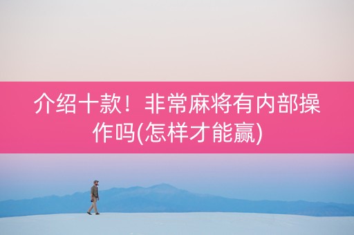 介绍十款！非常麻将有内部操作吗(怎样才能赢)