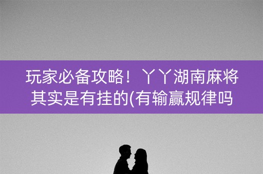 玩家必备攻略！丫丫湖南麻将其实是有挂的(有输赢规律吗)