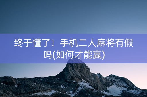 终于懂了！手机二人麻将有假吗(如何才能赢)