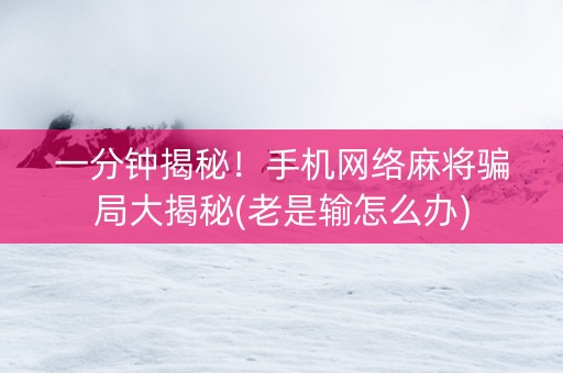 一分钟揭秘！手机网络麻将骗局大揭秘(老是输怎么办)