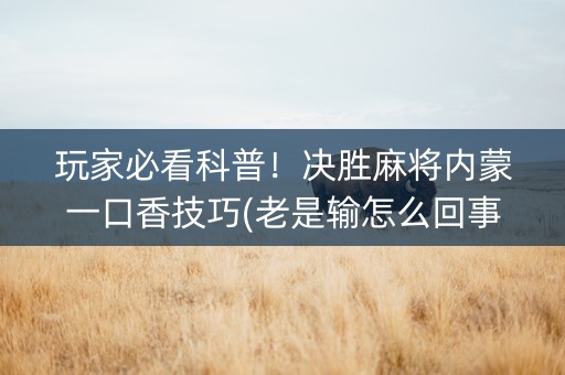 玩家必看科普！决胜麻将内蒙一口香技巧(老是输怎么回事)