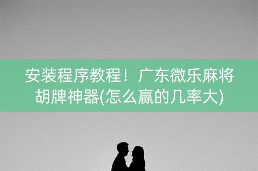 安装程序教程！广东微乐麻将胡牌神器(怎么赢的几率大)