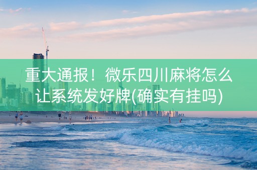 重大通报！微乐四川麻将怎么让系统发好牌(确实有挂吗)