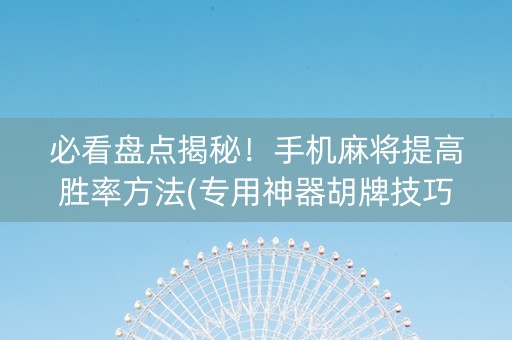 必看盘点揭秘！手机麻将提高胜率方法(专用神器胡牌技巧)