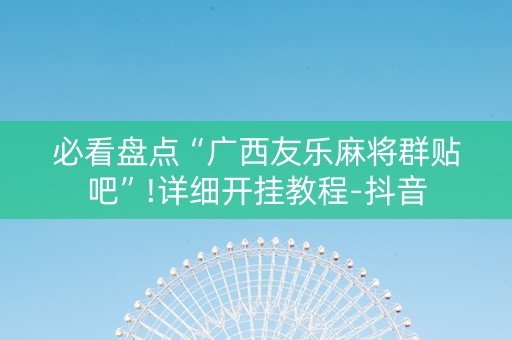 必看盘点“广西友乐麻将群贴吧”!详细开挂教程-抖音