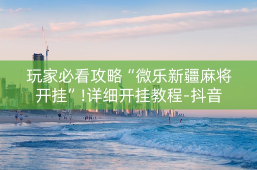 玩家必看攻略“微乐新疆麻将开挂”!详细开挂教程-抖音