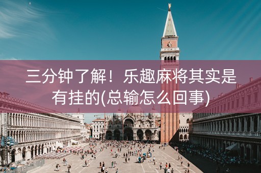 三分钟了解！乐趣麻将其实是有挂的(总输怎么回事)