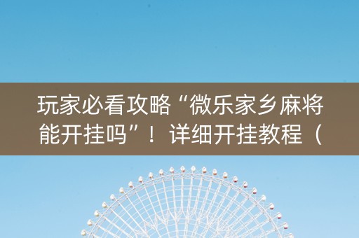 玩家必看攻略“微乐家乡麻将能开挂吗”！详细开挂教程（确实真的有挂)-抖音