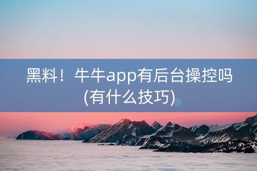 黑料！牛牛app有后台操控吗(有什么技巧)