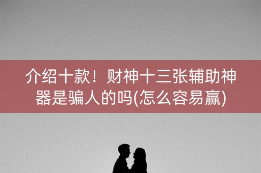 介绍十款！财神十三张辅助神器是骗人的吗(怎么容易赢)