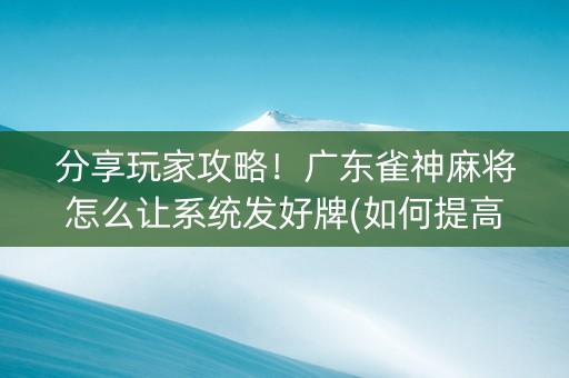 分享玩家攻略！广东雀神麻将怎么让系统发好牌(如何提高胜率)