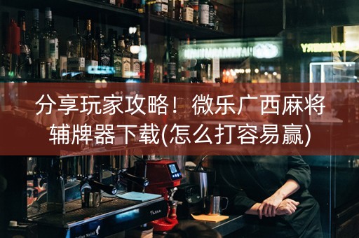 分享玩家攻略！微乐广西麻将辅牌器下载(怎么打容易赢)