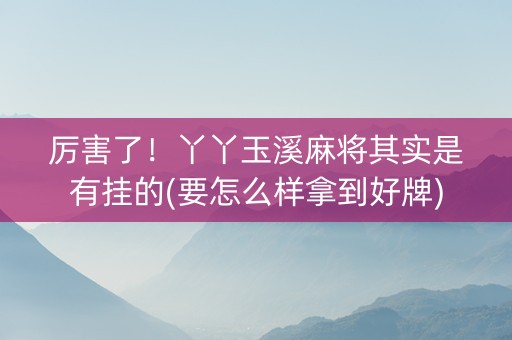 厉害了！丫丫玉溪麻将其实是有挂的(要怎么样拿到好牌)