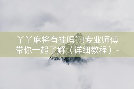 丫丫麻将有挂吗”!专业师傅带你一起了解（详细教程）-抖音