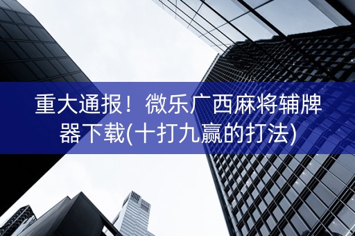 重大通报！微乐广西麻将辅牌器下载(十打九赢的打法)