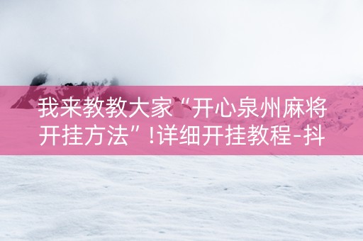 我来教教大家“开心泉州麻将开挂方法”!详细开挂教程-抖音