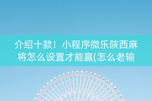 介绍十款！小程序微乐陕西麻将怎么设置才能赢(怎么老输必备神器)