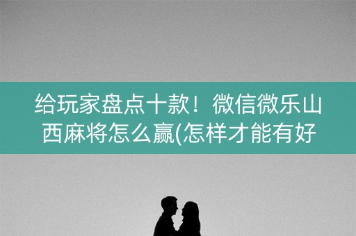 给玩家盘点十款！微信微乐山西麻将怎么赢(怎样才能有好牌)