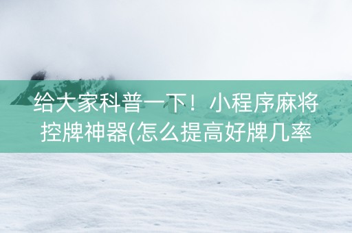 给大家科普一下！小程序麻将控牌神器(怎么提高好牌几率)