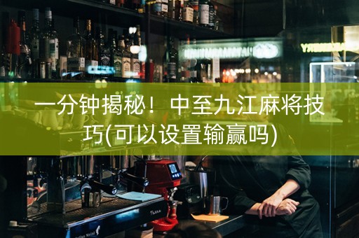 一分钟揭秘！中至九江麻将技巧(可以设置输赢吗)