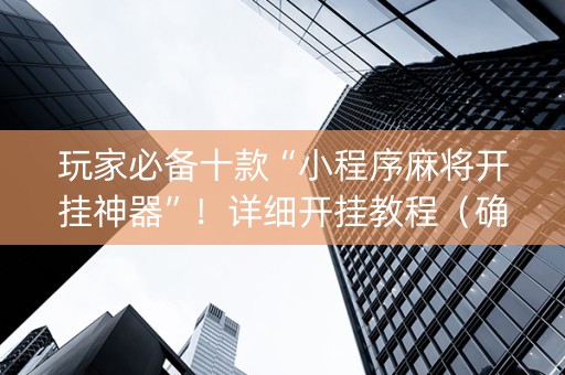 玩家必备十款“小程序麻将开挂神器”！详细开挂教程（确实真的有挂)-抖音