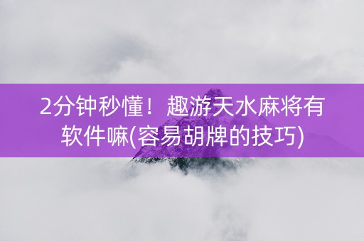2分钟秒懂！趣游天水麻将有软件嘛(容易胡牌的技巧)