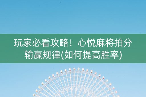 玩家必看攻略！心悦麻将拍分输赢规律(如何提高胜率)
